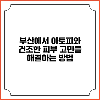 부산에서 아토피와 건조한 피부 고민을 해결하는 방법