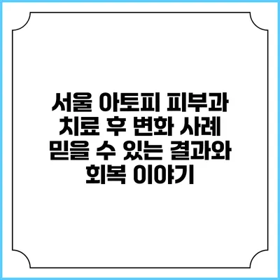 서울 아토피 피부과 치료 후 변화 사례: 믿을 수 있는 결과와 회복 이야기