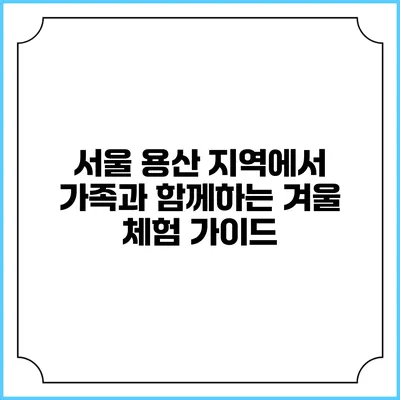 서울 용산 지역에서 가족과 함께하는 겨울 체험 가이드