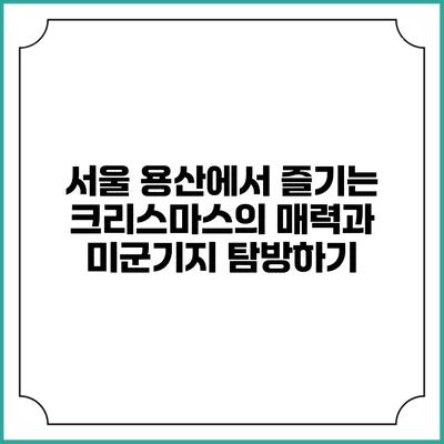 서울 용산에서 즐기는 크리스마스의 매력과 미군기지 탐방하기