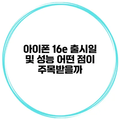 아이폰 16e 출시일 및 성능 어떤 점이 주목받을까?