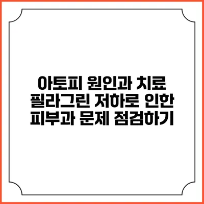 아토피 원인과 치료: 필라그린 저하로 인한 피부과 문제 점검하기