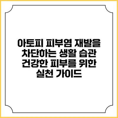 아토피 피부염 재발을 차단하는 생활 습관: 건강한 피부를 위한 실천 가이드