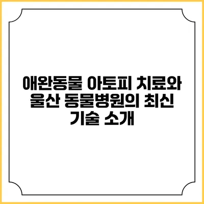 애완동물 아토피 치료와 울산 동물병원의 최신 기술 소개
