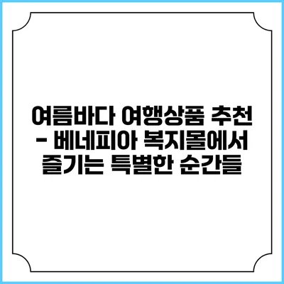 여름바다 여행상품 추천 - 베네피아 복지몰에서 즐기는 특별한 순간들