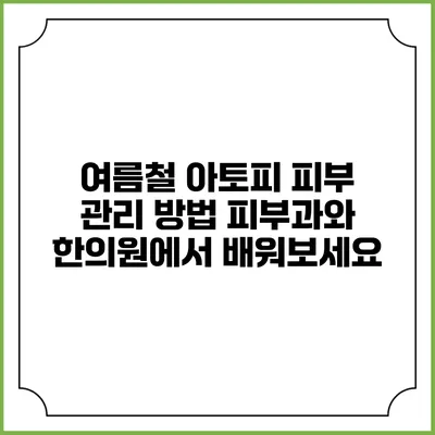 여름철 아토피 피부 관리 방법: 피부과와 한의원에서 배워보세요