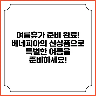 여름휴가 준비 완료! 베네피아의 신상품으로 특별한 여름을 준비하세요!