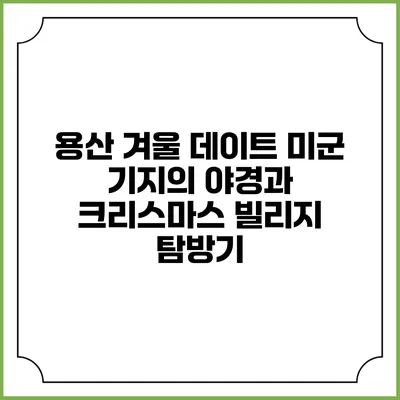 용산 겨울 데이트: 미군 기지의 야경과 크리스마스 빌리지 탐방기