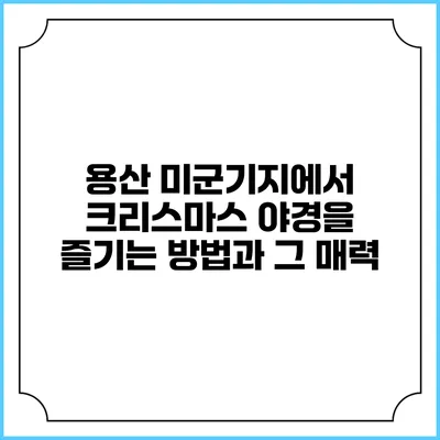 용산 미군기지에서 크리스마스 야경을 즐기는 방법과 그 매력