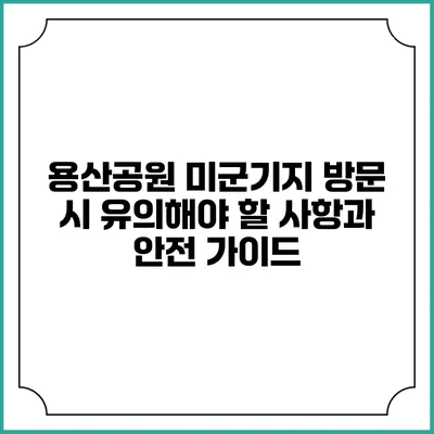 용산공원 미군기지 방문 시 유의해야 할 사항과 안전 가이드