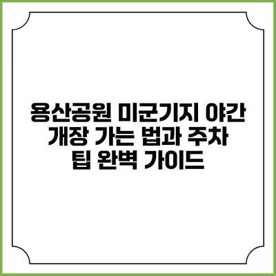 용산공원 미군기지 야간 개장: 가는 법과 주차 팁 완벽 가이드
