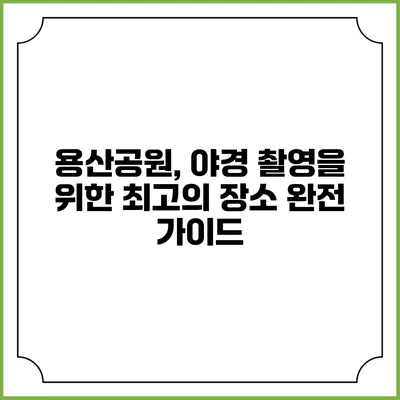 용산공원, 야경 촬영을 위한 최고의 장소 완전 가이드