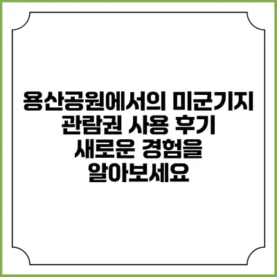 용산공원에서의 미군기지 관람권 사용 후기: 새로운 경험을 알아보세요