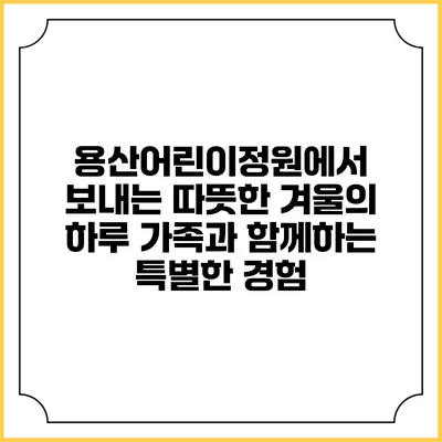 용산어린이정원에서 보내는 따뜻한 겨울의 하루: 가족과 함께하는 특별한 경험