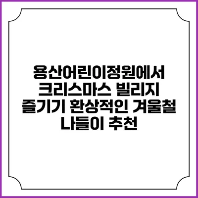 용산어린이정원에서 크리스마스 빌리지 즐기기: 환상적인 겨울철 나들이 추천
