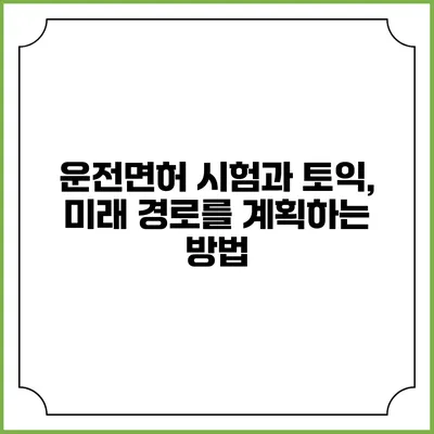 운전면허 시험과 토익, 미래 경로를 계획하는 방법