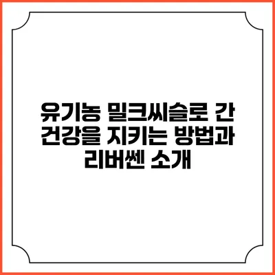 유기농 밀크씨슬로 간 건강을 지키는 방법과 리버쎈 소개