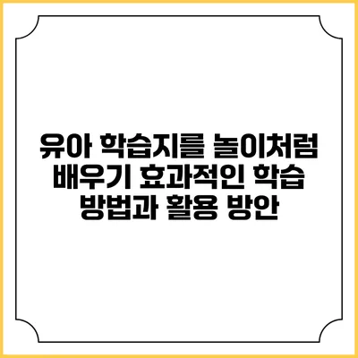 유아 학습지를 놀이처럼 배우기: 효과적인 학습 방법과 활용 방안