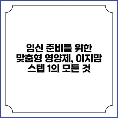 임신 준비를 위한 맞춤형 영양제, 이지맘 스텝 1의 모든 것