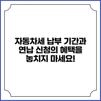 자동차세 납부 기간과 연납 신청의 혜택을 놓치지 마세요!