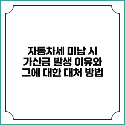 자동차세 미납 시 가산금 발생 이유와 그에 대한 대처 방법