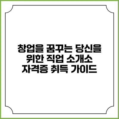 창업을 꿈꾸는 당신을 위한 직업 소개소 자격증 취득 가이드