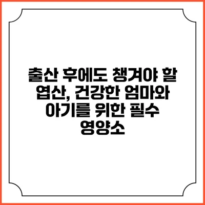 출산 후에도 챙겨야 할 엽산, 건강한 엄마와 아기를 위한 필수 영양소