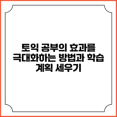 토익 공부의 효과를 극대화하는 방법과 학습 계획 세우기