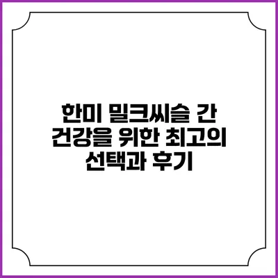 한미 밀크씨슬: 간 건강을 위한 최고의 선택과 후기