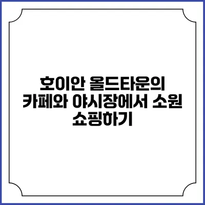 호이안 올드타운의 카페와 야시장에서 소원 쇼핑하기