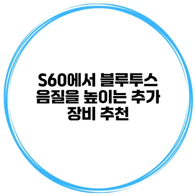 S60에서 블루투스 음질을 높이는 추가 장비 추천