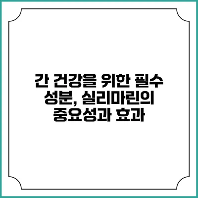 간 건강을 위한 필수 성분, 실리마린의 중요성과 효과