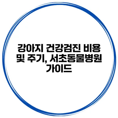 강아지 건강검진 비용 및 주기, 서초동물병원 가이드