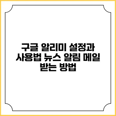 구글 알리미 설정과 사용법: 뉴스 알림 메일 받는 방법
