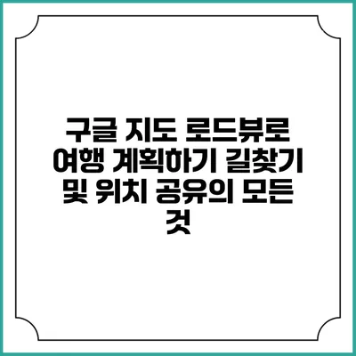 구글 지도 로드뷰로 여행 계획하기: 길찾기 및 위치 공유의 모든 것