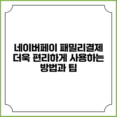 네이버페이 패밀리결제: 더욱 편리하게 사용하는 방법과 팁