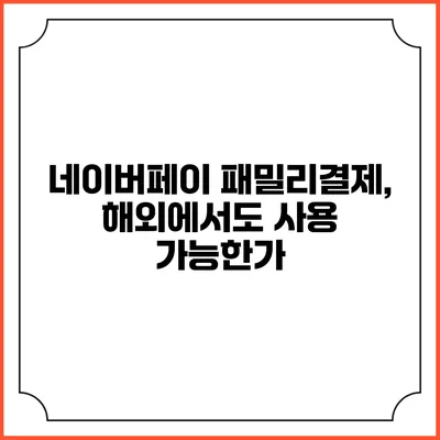 네이버페이 패밀리결제, 해외에서도 사용 가능한가?