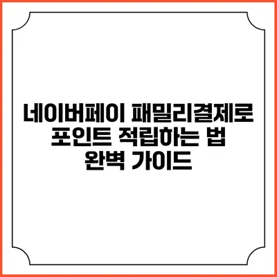 네이버페이 패밀리결제로 포인트 적립하는 법 완벽 가이드