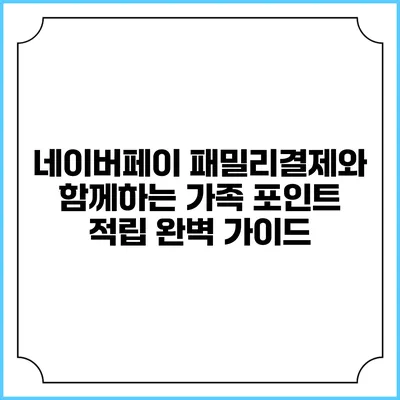 네이버페이 패밀리결제와 함께하는 가족 포인트 적립 완벽 가이드
