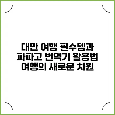 대만 여행 필수템과 파파고 번역기 활용법: 여행의 새로운 차원