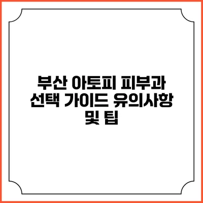 부산 아토피 피부과 선택 가이드: 유의사항 및 팁