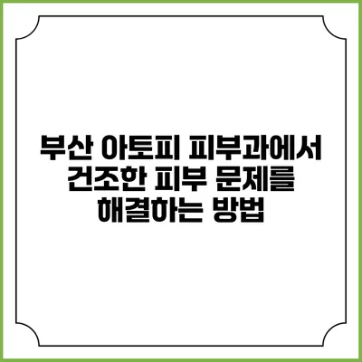 부산 아토피 피부과에서 건조한 피부 문제를 해결하는 방법