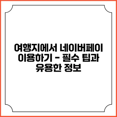 여행지에서 네이버페이 이용하기 - 필수 팁과 유용한 정보