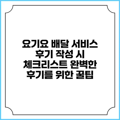 요기요 배달 서비스 후기 작성 시 체크리스트: 완벽한 후기를 위한 꿀팁