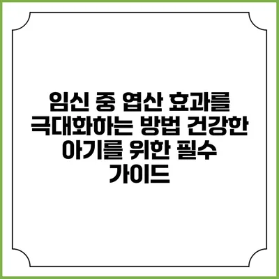 임신 중 엽산 효과를 극대화하는 방법: 건강한 아기를 위한 필수 가이드