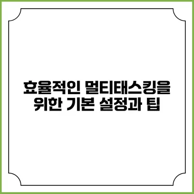 효율적인 멀티태스킹을 위한 기본 설정과 팁