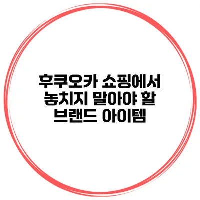 후쿠오카 쇼핑에서 놓치지 말아야 할 브랜드 아이템